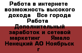 Работа в интернете, возможность высокого дохода - Все города Работа » Дополнительный заработок и сетевой маркетинг   . Ямало-Ненецкий АО,Ноябрьск г.